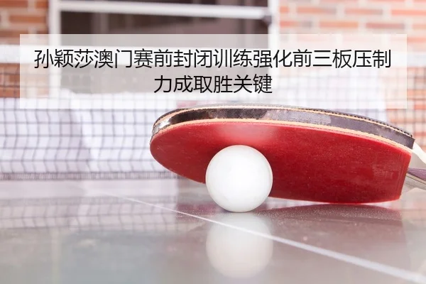 孙颖莎澳门赛前封闭训练强化前三板压制力成取胜关键