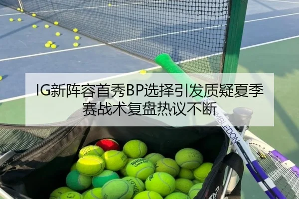 IG新阵容首秀BP选择引发质疑夏季赛战术复盘热议不断