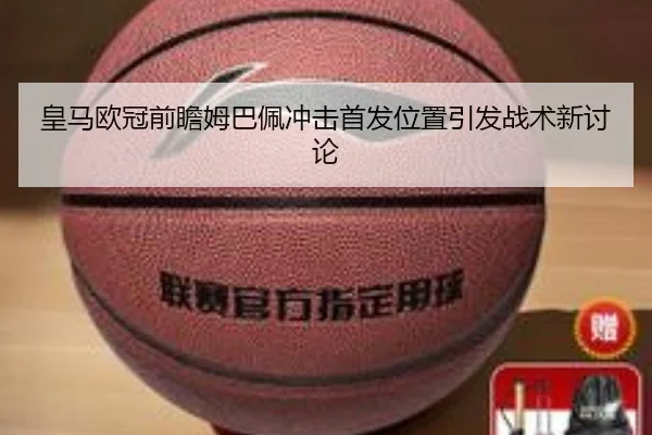 皇马欧冠前瞻姆巴佩冲击首发位置引发战术新讨论